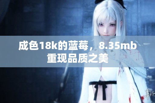 成色18k的蓝莓，8.35mb重现品质之美