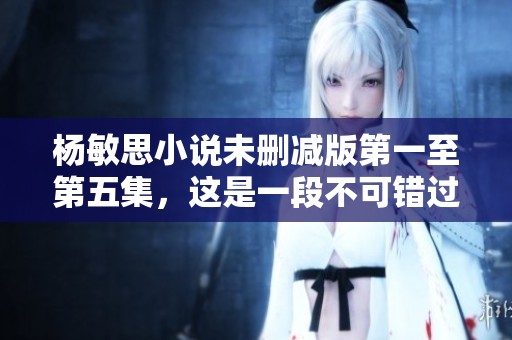 杨敏思小说未删减版第一至第五集，这是一段不可错过的精彩故事