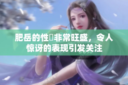 肥岳的性慾非常旺盛，令人惊讶的表现引发关注