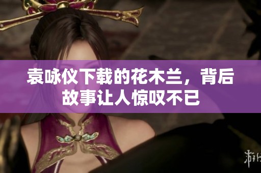 袁咏仪下载的花木兰，背后故事让人惊叹不已