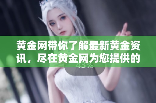 黄金网带你了解最新黄金资讯，尽在黄金网为您提供的全面分析与报道