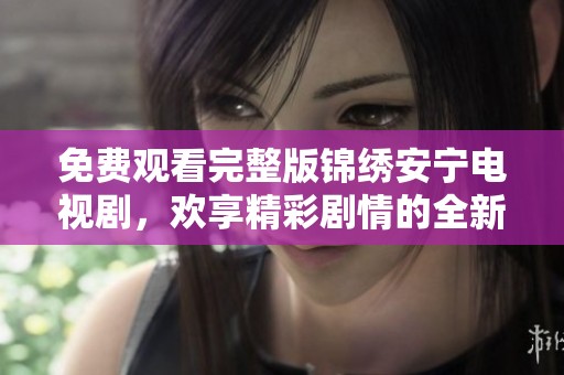 免费观看完整版锦绣安宁电视剧，欢享精彩剧情的全新体验