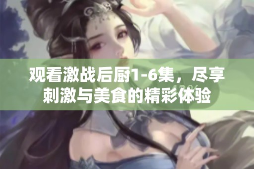 观看激战后厨1-6集，尽享刺激与美食的精彩体验