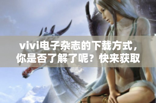 vivi电子杂志的下载方式，你是否了解了呢？快来获取vivi电子杂志的下载链接吧！
