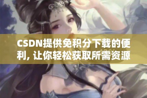 CSDN提供免积分下载的便利, 让你轻松获取所需资源