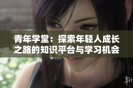 青年学堂：探索年轻人成长之路的知识平台与学习机会