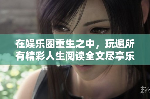在娱乐圈重生之中，玩遍所有精彩人生阅读全文尽享乐趣