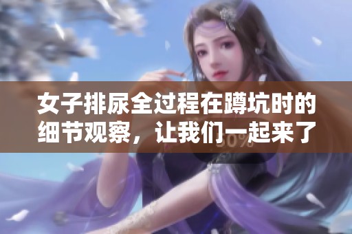 女子排尿全过程在蹲坑时的细节观察，让我们一起来了解一下吧