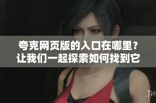 夸克网页版的入口在哪里？让我们一起探索如何找到它。