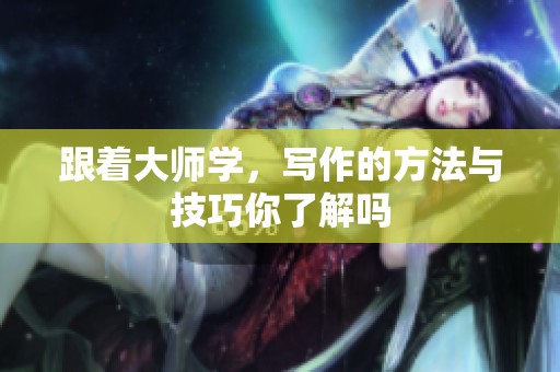 跟着大师学，写作的方法与技巧你了解吗