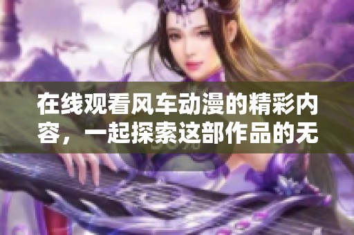在线观看风车动漫的精彩内容，一起探索这部作品的无尽魅力吧