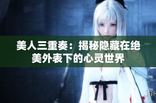 美人三重奏：揭秘隐藏在绝美外表下的心灵世界