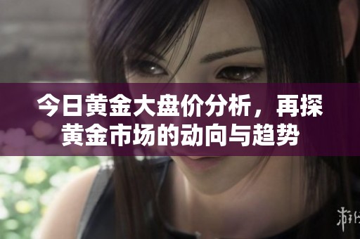 今日黄金大盘价分析，再探黄金市场的动向与趋势