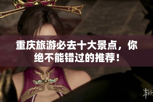 重庆旅游必去十大景点，你绝不能错过的推荐！