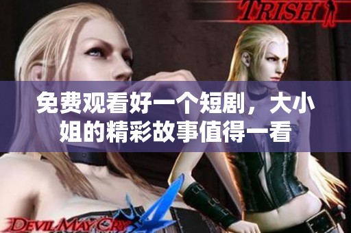 免费观看好一个短剧，大小姐的精彩故事值得一看