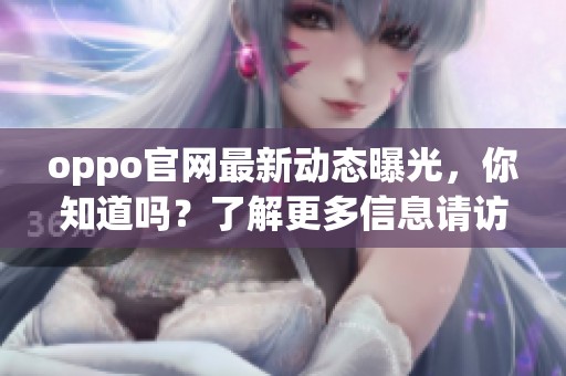 oppo官网最新动态曝光，你知道吗？了解更多信息请访问我们的官方网站。