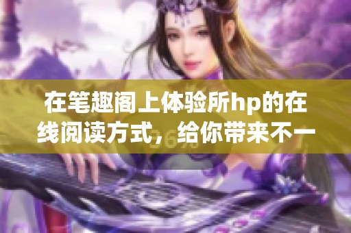 在笔趣阁上体验所hp的在线阅读方式，给你带来不一样的阅读享受