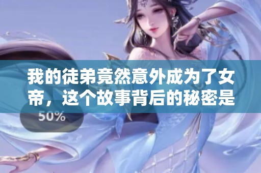 我的徒弟竟然意外成为了女帝，这个故事背后的秘密是什么呢