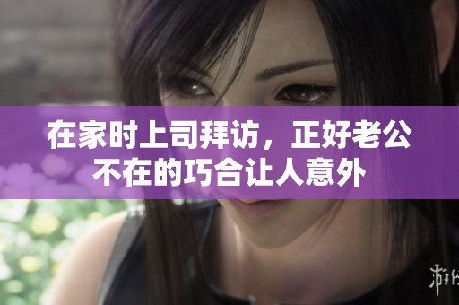 在家时上司拜访，正好老公不在的巧合让人意外
