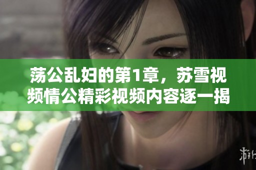 荡公乱妇的第1章，苏雪视频情公精彩视频内容逐一揭晓