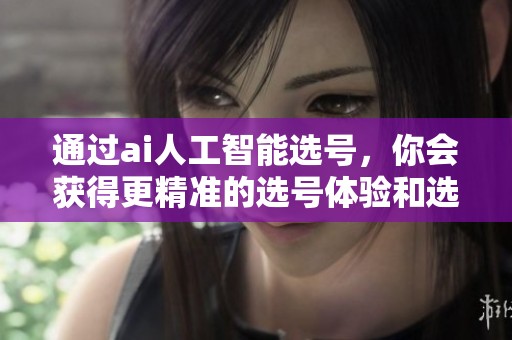 通过ai人工智能选号，你会获得更精准的选号体验和选择建议