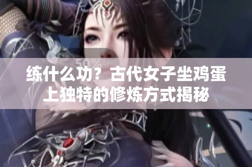 练什么功？古代女子坐鸡蛋上独特的修炼方式揭秘