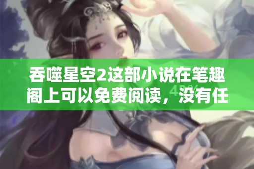 吞噬星空2这部小说在笔趣阁上可以免费阅读，没有任何弹窗打扰