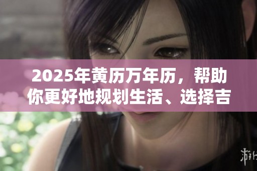 2025年黄历万年历，帮助你更好地规划生活、选择吉日与活动安排
