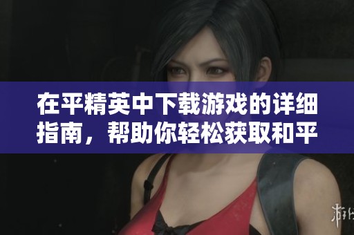 在平精英中下载游戏的详细指南，帮助你轻松获取和平精英游戏体验