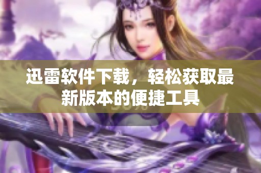 迅雷软件下载，轻松获取最新版本的便捷工具