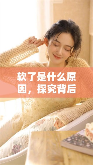 软了是什么原因，探究背后的各种因素与影响。