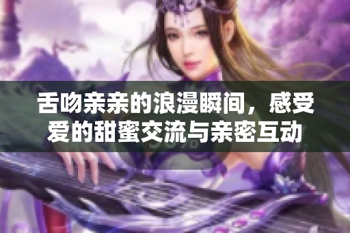 舌吻亲亲的浪漫瞬间，感受爱的甜蜜交流与亲密互动