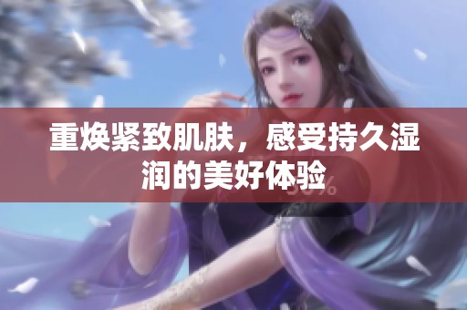 重焕紧致肌肤，感受持久湿润的美好体验