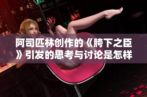 阿司匹林创作的《胯下之臣》引发的思考与讨论是怎样的呢