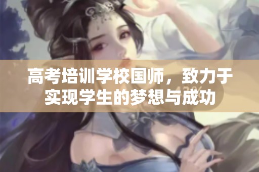 高考培训学校国师，致力于实现学生的梦想与成功