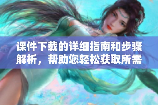 课件下载的详细指南和步骤解析，帮助您轻松获取所需文件