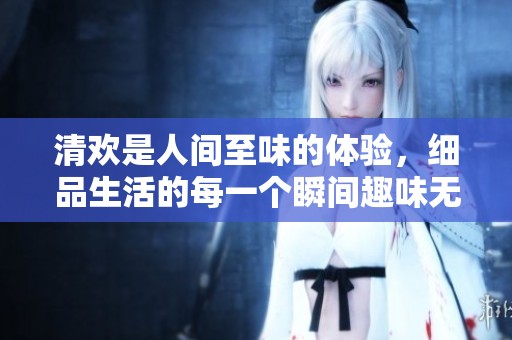 清欢是人间至味的体验，细品生活的每一个瞬间趣味无穷