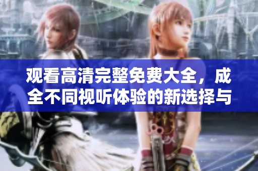 观看高清完整免费大全，成全不同视听体验的新选择与机会。