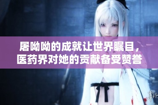 屠呦呦的成就让世界瞩目，医药界对她的贡献备受赞誉