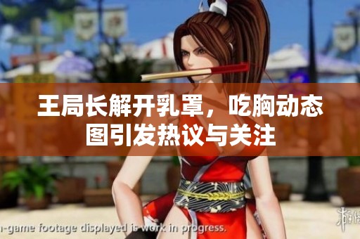 王局长解开乳罩，吃胸动态图引发热议与关注