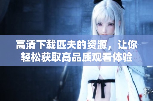 高清下载匹夫的资源，让你轻松获取高品质观看体验