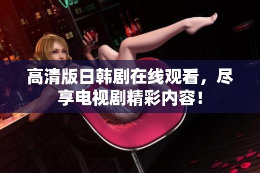 高清版日韩剧在线观看，尽享电视剧精彩内容！