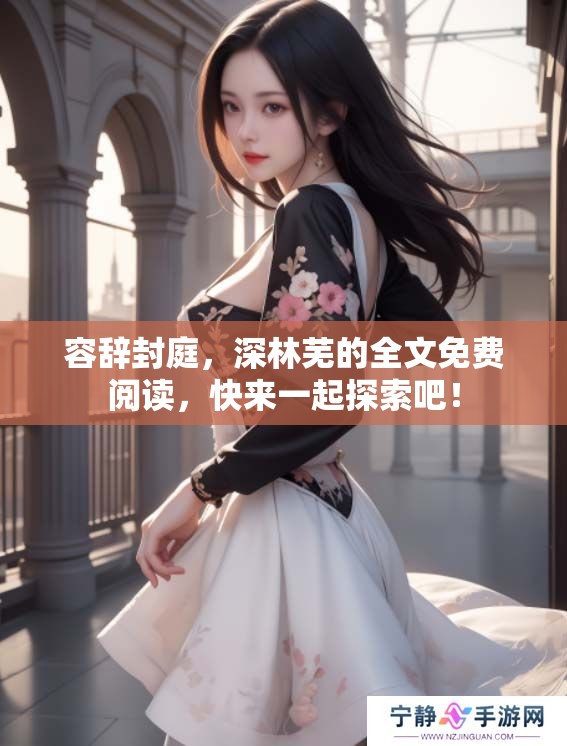 容辞封庭，深林芜的全文免费阅读，快来一起探索吧！