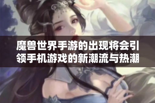 魔兽世界手游的出现将会引领手机游戏的新潮流与热潮