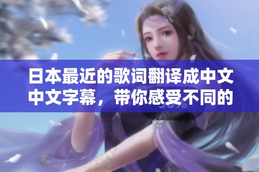 日本最近的歌词翻译成中文中文字幕，带你感受不同的音乐魅力