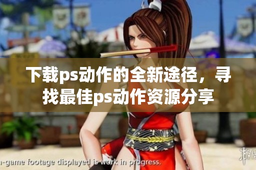 下载ps动作的全新途径，寻找最佳ps动作资源分享
