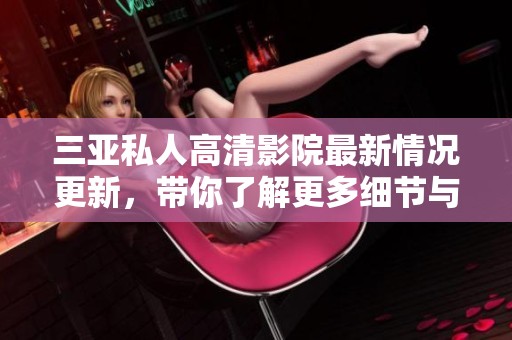 三亚私人高清影院最新情况更新，带你了解更多细节与变化