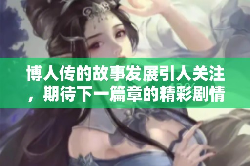 博人传的故事发展引人关注，期待下一篇章的精彩剧情与人物成长