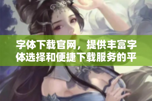 字体下载官网，提供丰富字体选择和便捷下载服务的平台