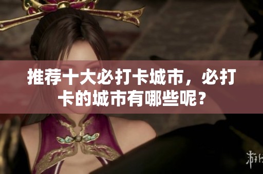 推荐十大必打卡城市，必打卡的城市有哪些呢？